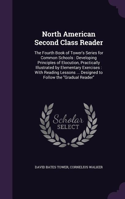 North American Second Class Reader: The Fourth Book of Towers Series for Common Schools: Developing Principles of Elocution, Practically Illustrated by Elementary Exercises: With Reading Lessons ... Designed to Follow the Gradual Reader