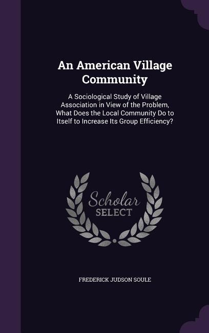 An American Village Community: A Sociological Study of Village Association in View of the Problem, What Does the Local Community Do to Itself to Increase Its Group Efficiency?