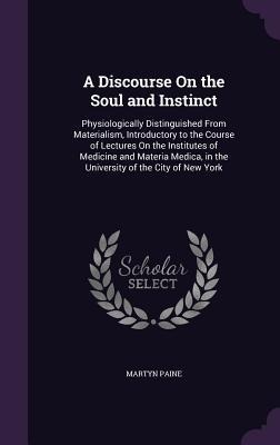 A Discourse On the Soul and Instinct: Physiologically Distinguished From Materialism, Introductory to the Course of Lectures On the Institutes of Medicine and Materia Medica, in the University of the City of New York