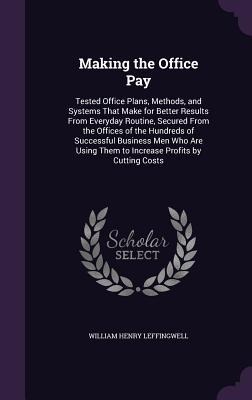 Making the Office Pay: Tested Office Plans, Methods, and Systems That Make for Better Results From Everyday Routine, Secured From the Offices of the Hundreds of Successful Business Men Who Are Using Them to Increase Profits by Cutting Costs