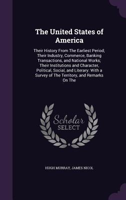 The United States of America: Their History from the Earliest Period; Their Industry, Commerce, Banking Transactions, and National Works; Their Inst