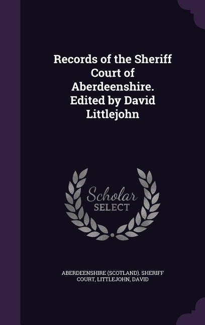 Records of the Sheriff Court of Aberdeenshire. Edited by David Littlejohn