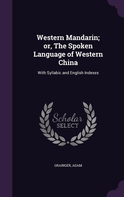 Western Mandarin; or, The Spoken Language of Western China: With Syllabic and English Indexes