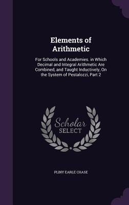 Elements of Arithmetic: For Schools and Academies. in Which Decimal and Integral Arithmetic Are Combined, and Taught Inductively, On the System of Pestalozzi, Part 2