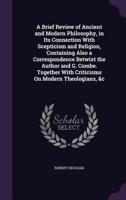 A Brief Review of Ancient and Modern Philosophy, in Its Connection With Scepticism and Religion, Containing Also a Correspondence Betwixt the Author and G. Combe. Together With Criticisms On Modern Theologians, &c