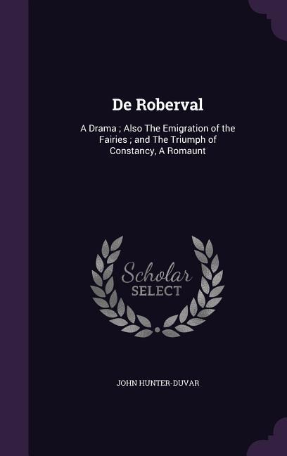 De Roberval: A Drama; Also The Emigration of the Fairies; and The Triumph of Constancy, A Romaunt