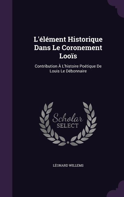 L'élément Historique Dans Le Coronement Looïs: Contribution À L'histoire Poétique De Louis Le Débonnaire
