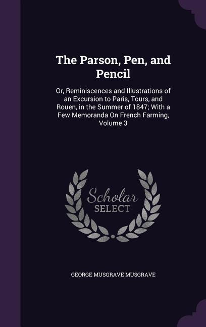 The Parson, Pen, and Pencil: Or, Reminiscences and Illustrations of an Excursion to Paris, Tours, and Rouen, in the Summer of 1847; With a Few Memoranda On French Farming, Volume 3