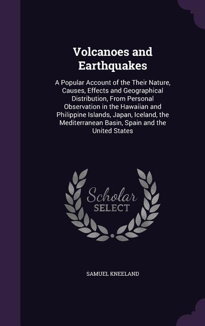 Volcanoes and Earthquakes: A Popular Account of the Their Nature, Causes, Effects and Geographical Distribution, From Personal Observation in the Hawaiian and Philippine Islands, Japan, Iceland, the Mediterranean Basin, Spain and the United States