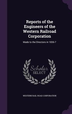 Reports of the Engineers of the Western Railroad Corporation: Made to the Directors in 1836-7