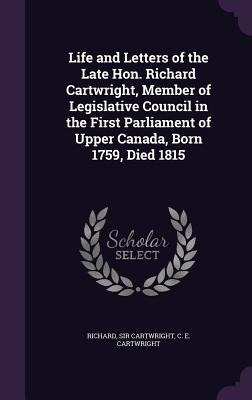Life and Letters of the Late Hon. Richard Cartwright, Member of Legislative Council in the First Parliament of Upper Canada, Born 1759, Died 1815