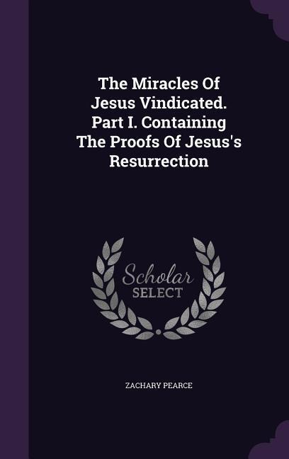 The Miracles of Jesus Vindicated. Part I. Containing the Proofs of Jesuss Resurrection