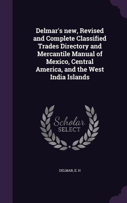 Delmars new, Revised and Complete Classified Trades Directory and Mercantile Manual of Mexico, Central America, and the West India Islands