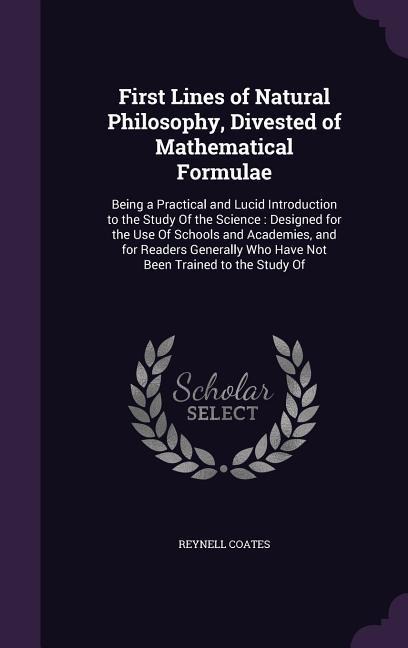 First Lines of Natural Philosophy, Divested of Mathematical Formulae: Being a Practical and Lucid Introduction to the Study of the Science: Designed for the Use of Schools and Academies, and for Readers Generally Who Have Not Been Trained to the Study of