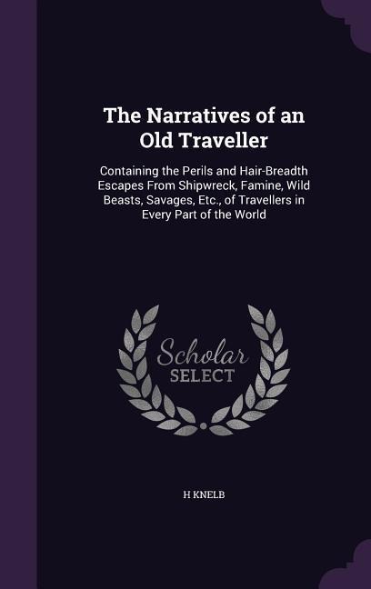 The Narratives of an Old Traveller: Containing the Perils and Hair-Breadth Escapes From Shipwreck, Famine, Wild Beasts, Savages, Etc., of Travellers in Every Part of the World