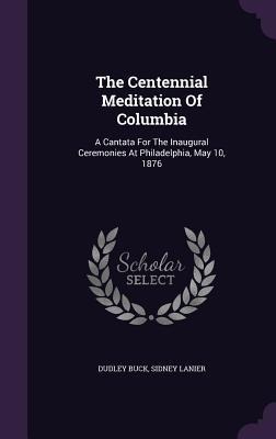 The Centennial Meditation Of Columbia: A Cantata For The Inaugural Ceremonies At Philadelphia, May 10, 1876