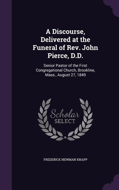 A Discourse, Delivered at the Funeral of Rev. John Pierce, D.D.: Senior Pastor of the First Congregational Church, Brookline, Mass., August 27, 1849