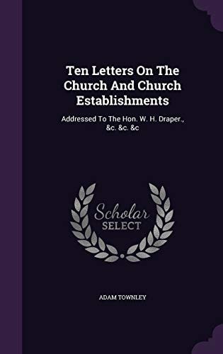 Ten Letters On The Church And Church Establishments Addressed To The Hon. W. H. Draper., &c. &c. &c
