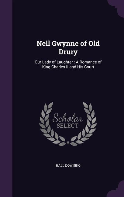 Nell Gwynne of Old Drury: Our Lady of Laughter: A Romance of King Charles II and His Court