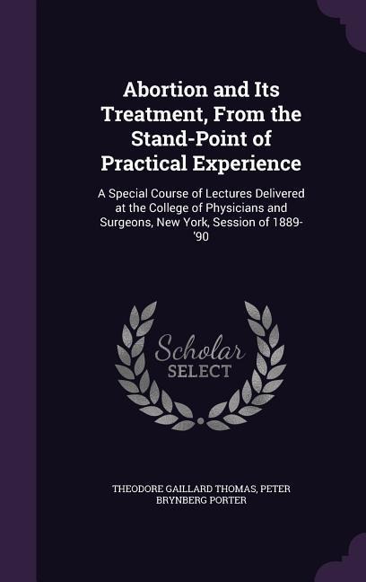 Abortion and Its Treatment, from the Stand-Point of Practical Experience: A Special Course of Lectures Delivered at the College of Physicians and Surg