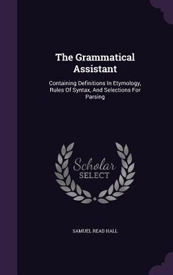 The Grammatical Assistant: Containing Definitions In Etymology, Rules Of Syntax, And Selections For Parsing