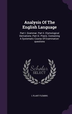 Analysis Of The English Language: Part I. Grammar. Part Ii. Etymological Derivations. Part Iii. Praxis. Containing A Systematic Course Of Examination-questions