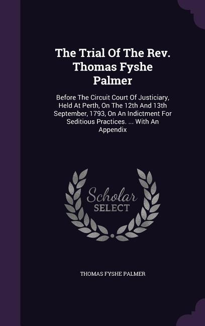 The Trial Of The Rev. Thomas Fyshe Palmer: Before The Circuit Court Of Justiciary, Held At Perth, On The 12th And 13th September, 1793, On An Indictment For Seditious Practices. ... With An Appendix