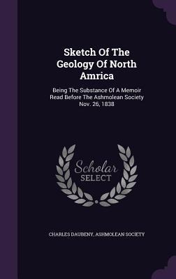 Sketch Of The Geology Of North Amrica: Being The Substance Of A Memoir Read Before The Ashmolean Society Nov. 26, 1838