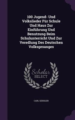 100 Jugend- Und Volkslieder Fur Schule Und Haus Zur Einfuhrung Und Benutzung Beim Schulunterricht Und Zur Veredlung Des Deutschen Volksgesanges