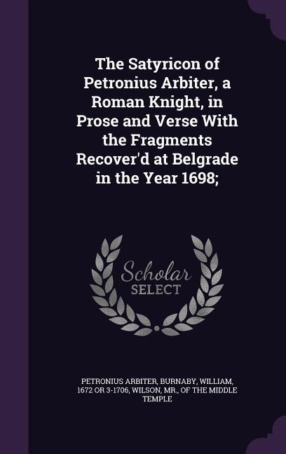 The Satyricon of Petronius Arbiter, a Roman Knight, in Prose and Verse with the Fragments Recoverd at Belgrade in the Year 1698;