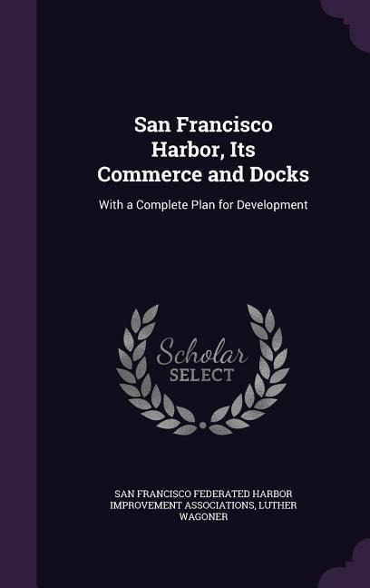 San Francisco Harbor, Its Commerce and Docks: With a Complete Plan for Development