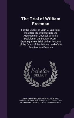 The Trial of William Freeman: For the Murder of John G. Van Nest, Including the Evidence and the Arguments of Counsel, With the Decision of the Supreme Court Granting a New Trial, and an Account of the Death of the Prisoner, and of the Post-Mortem Examina