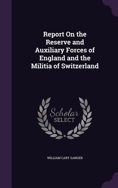 Report On the Reserve and Auxiliary Forces of England and the Militia of Switzerland