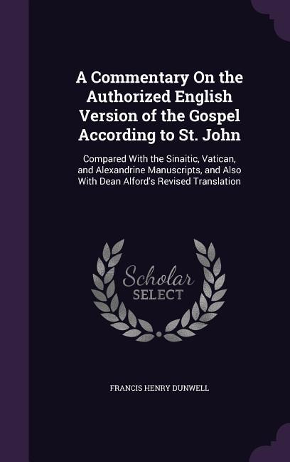 A   Commentary on the Authorized English Version of the Gospel According to St. John: Compared with the Sinaitic, Vatican, and Alexandrine Manuscripts
