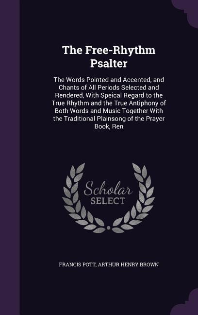 The Free-Rhythm Psalter: The Words Pointed and Accented, and Chants of All Periods Selected and Rendered, With Speical Regard to the True Rhythm and the True Antiphony of Both Words and Music Together With the Traditional Plainsong of the Prayer Book, Ren