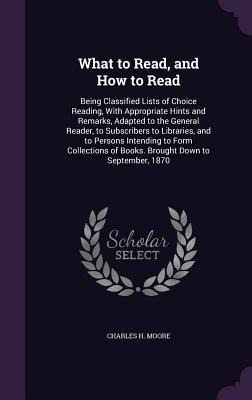 What to Read, and How to Read: Being Classified Lists of Choice Reading, With Appropriate Hints and Remarks, Adapted to the General Reader, to Subscr