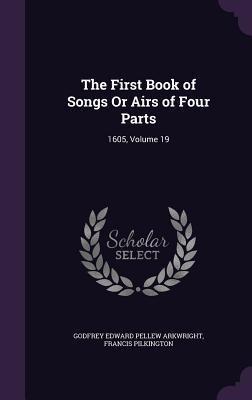 The First Book of Songs Or Airs of Four Parts: 1605, Volume 19