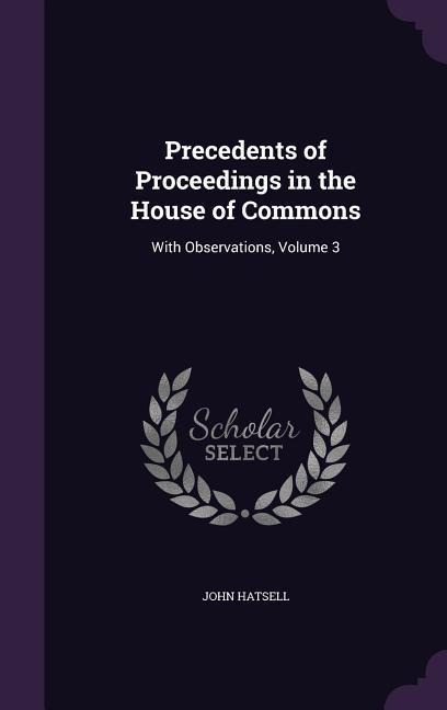 Precedents of Proceedings in the House of Commons: With Observations, Volume 3