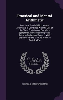 Practical and Mental Arithmetic: On a New Plan in Which Mental Arithmetic Is Combined with the Use of the Slate, Containing a Complete System for All