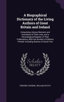 A Biographical Dictionary of the Living Authors of Great Britain and Ireland: Comprising Literary Memoirs and Anecdotes of Their Lives, and a Chronological Register of Their Publications, With the Number of Editions Printed; Including Notices of Some Fore