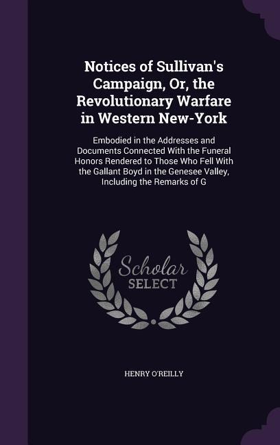 Notices of Sullivan's Campaign, Or, the Revolutionary Warfare in Western New-York: Embodied in the Addresses and Documents Connected With the Funeral Honors Rendered to Those Who Fell With the Gallant Boyd in the Genesee Valley, Including the Remarks of G