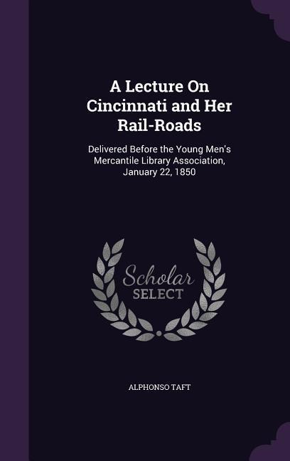 A Lecture On Cincinnati and Her Rail-Roads: Delivered Before the Young Men's Mercantile Library Association, January 22, 1850