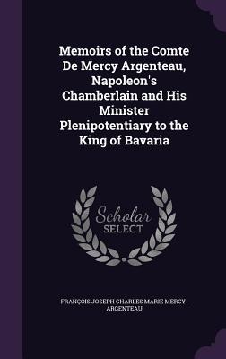Memoirs of the Comte De Mercy Argenteau, Napoleons Chamberlain and His Minister Plenipotentiary to the King of Bavaria