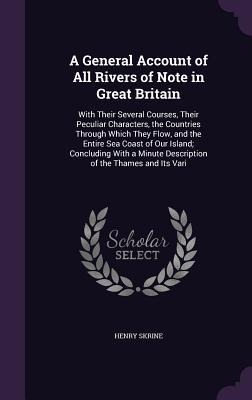 A General Account of All Rivers of Note in Great Britain: With Their Several Courses, Their Peculiar Characters, the Countries Through Which They Flow, and the Entire Sea Coast of Our Island; Concluding With a Minute Description of the Thames and Its Vari