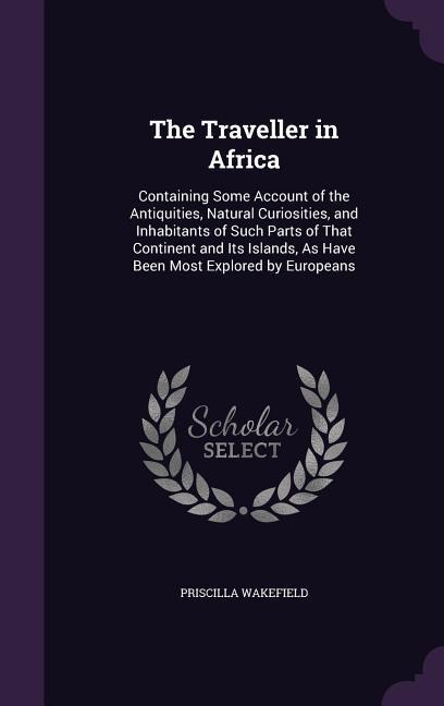 The Traveller in Africa: Containing Some Account of the Antiquities, Natural Curiosities, and Inhabitants of Such Parts of That Continent and Its Islands, As Have Been Most Explored by Europeans