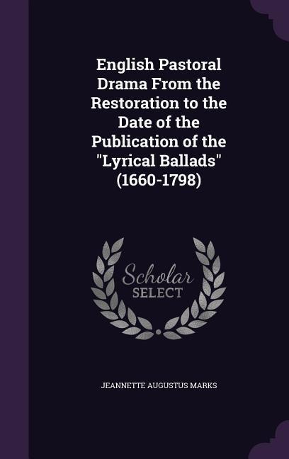 English Pastoral Drama From the Restoration to the Date of the Publication of the Lyrical Ballads (1660-1798)