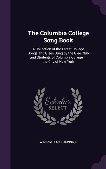 The Columbia College Song Book: A Collection of the Latest College Songs and Glees Sung by the Glee Club and Students of Columbia College in the City of New York