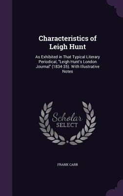 Characteristics of Leigh Hunt: As Exhibited in That Typical Literary Periodical, "Leigh Hunt's London Journal" (1834-35). With Illustrative Notes