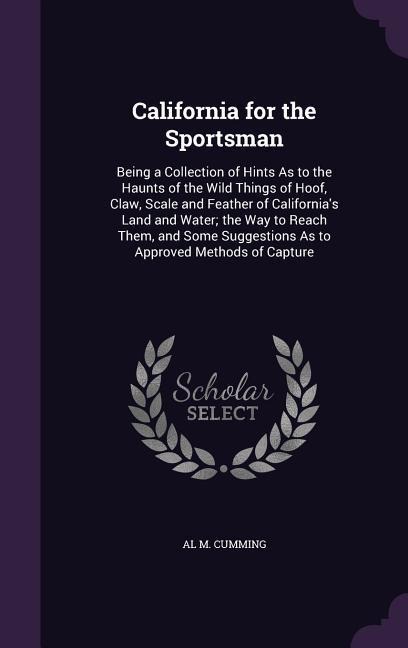California for the Sportsman: Being a Collection of Hints as to the Haunts of the Wild Things of Hoof, Claw, Scale and Feather of California's Land
