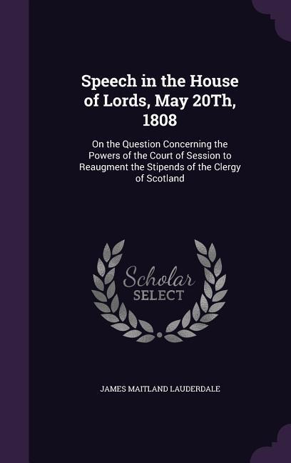 Speech in the House of Lords, May 20Th, 1808: On the Question Concerning the Powers of the Court of Session to Reaugment the Stipends of the Clergy of Scotland